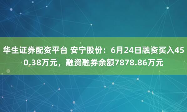 华生证券配资平台 安宁股份：6月24日融资买入450.38万元，融资融券余额7878.86万元