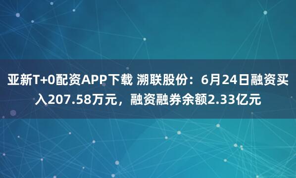 亚新T+0配资APP下载 溯联股份：6月24日融资买入207.58万元，融资融券余额2.33亿元
