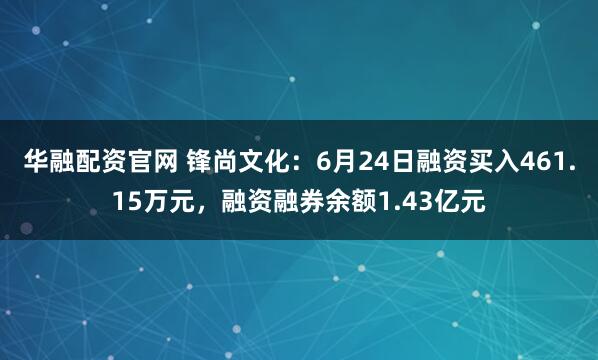 华融配资官网 锋尚文化：6月24日融资买入461.15万元，融资融券余额1.43亿元