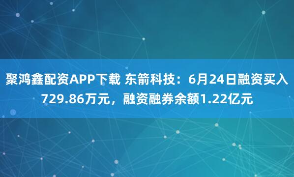 聚鸿鑫配资APP下载 东箭科技：6月24日融资买入729.86万元，融资融券余额1.22亿元