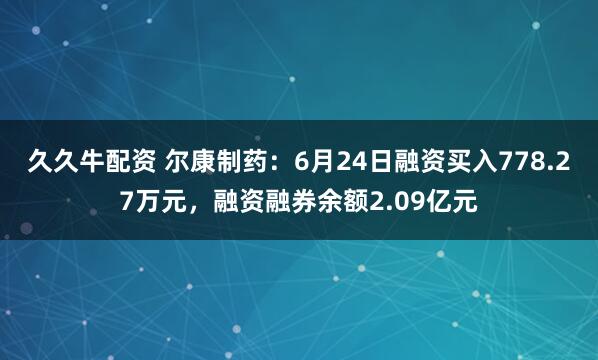 久久牛配资 尔康制药：6月24日融资买入778.27万元，融资融券余额2.09亿元