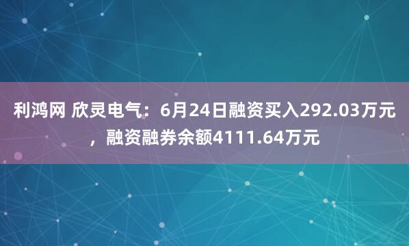 利鸿网 欣灵电气：6月24日融资买入292.03万元，融资融券余额4111.64万元