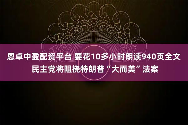 恩卓中盈配资平台 要花10多小时朗读940页全文 民主党将阻挠特朗普“大而美”法案