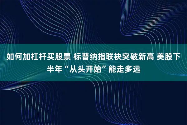 如何加杠杆买股票 标普纳指联袂突破新高 美股下半年“从头开始”能走多远
