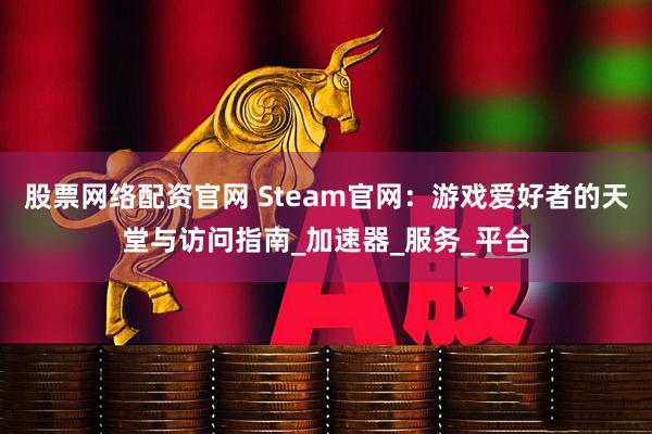 股票网络配资官网 Steam官网：游戏爱好者的天堂与访问指南_加速器_服务_平台