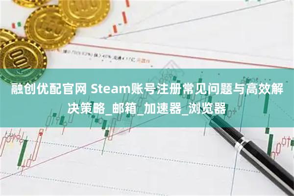 融创优配官网 Steam账号注册常见问题与高效解决策略_邮箱_加速器_浏览器