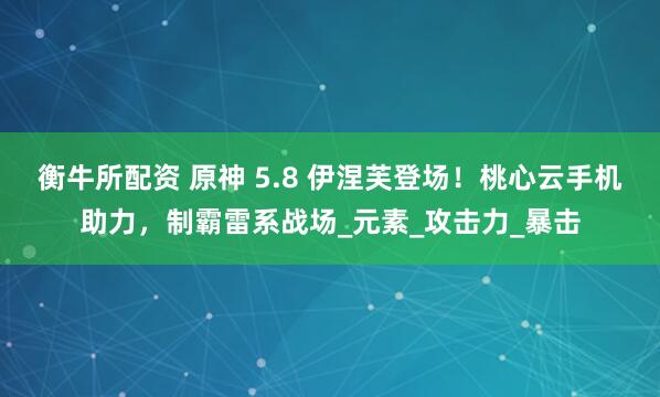 衡牛所配资 原神 5.8 伊涅芙登场！桃心云手机助力，制霸雷系战场_元素_攻击力_暴击