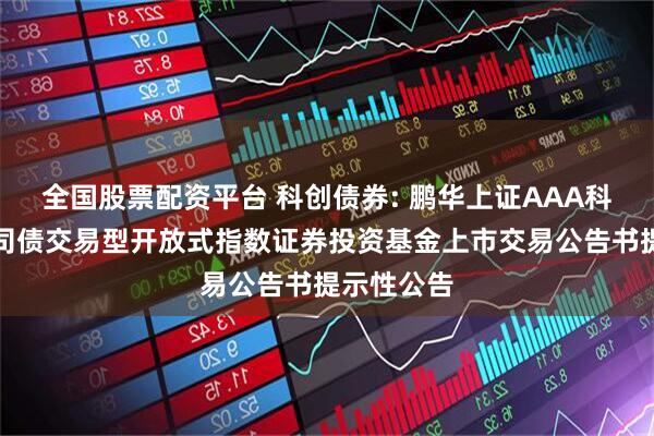 全国股票配资平台 科创债券: 鹏华上证AAA科技创新公司债交易型开放式指数证券投资基金上市交易公告书提示性公告