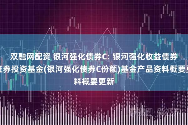双融网配资 银河强化债券C: 银河强化收益债券型证券投资基金(银河强化债券C份额)基金产品资料概要更新