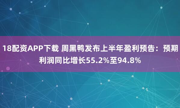 18配资APP下载 周黑鸭发布上半年盈利预告：预期利润同比增长55.2%至94.8%