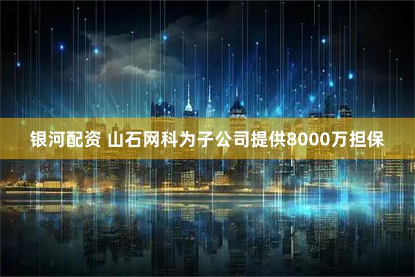 银河配资 山石网科为子公司提供8000万担保
