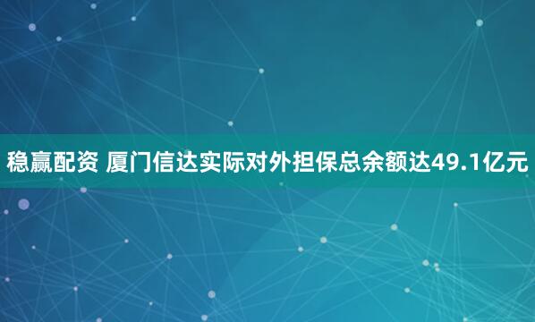 稳赢配资 厦门信达实际对外担保总余额达49.1亿元