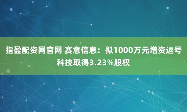 指盈配资网官网 赛意信息：拟1000万元增资逗号科技取得3.23%股权