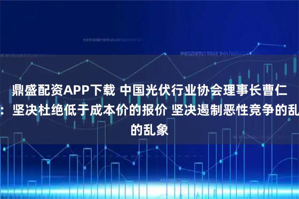 鼎盛配资APP下载 中国光伏行业协会理事长曹仁贤：坚决杜绝低于成本价的报价 坚决遏制恶性竞争的乱象