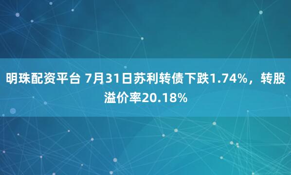 明珠配资平台 7月31日苏利转债下跌1.74%，转股溢价率20.18%