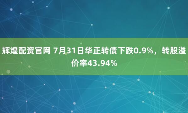 辉煌配资官网 7月31日华正转债下跌0.9%，转股溢价率43.94%