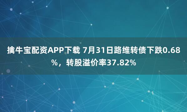 擒牛宝配资APP下载 7月31日路维转债下跌0.68%，转股溢价率37.82%
