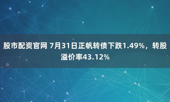 股市配资官网 7月31日正帆转债下跌1.49%，转股溢价率43.12%