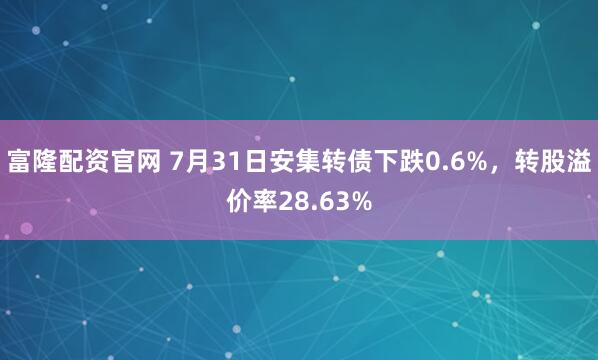 富隆配资官网 7月31日安集转债下跌0.6%，转股溢价率28.63%