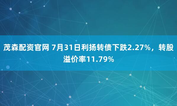 茂森配资官网 7月31日利扬转债下跌2.27%，转股溢价率11.79%