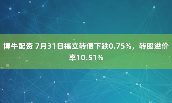 博牛配资 7月31日福立转债下跌0.75%，转股溢价率10.51%
