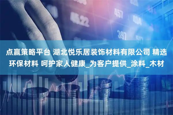 点赢策略平台 湖北悦乐居装饰材料有限公司 精选环保材料 呵护家人健康_为客户提供_涂料_木材