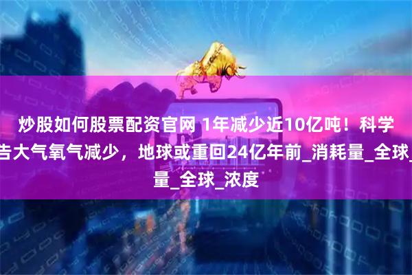 炒股如何股票配资官网 1年减少近10亿吨！科学家警告大气氧气减少，地球或重回24亿年前_消耗量_全球_浓度