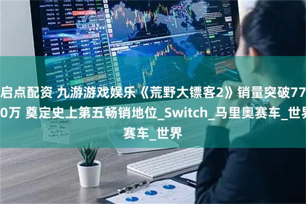 启点配资 九游游戏娱乐《荒野大镖客2》销量突破7700万 奠定史上第五畅销地位_Switch_马里奥赛车_世界