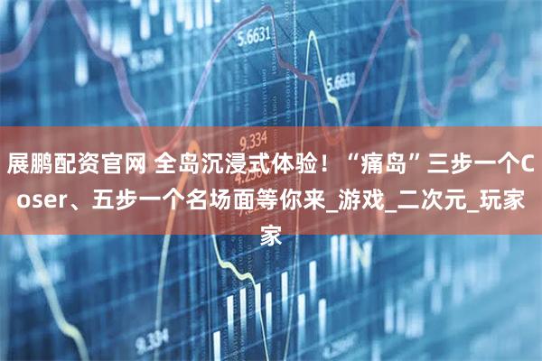 展鹏配资官网 全岛沉浸式体验！“痛岛”三步一个Coser、五步一个名场面等你来_游戏_二次元_玩家