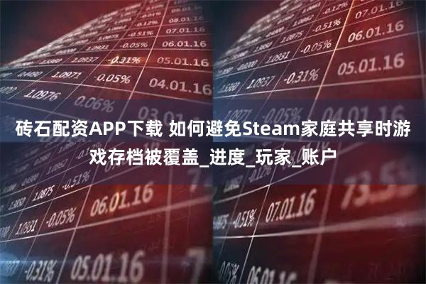 砖石配资APP下载 如何避免Steam家庭共享时游戏存档被覆盖_进度_玩家_账户