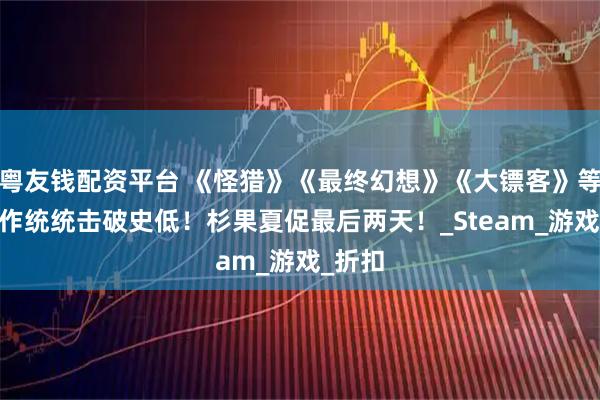粤友钱配资平台 《怪猎》《最终幻想》《大镖客》等3A大作统统击破史低！杉果夏促最后两天！_Steam_游戏_折扣