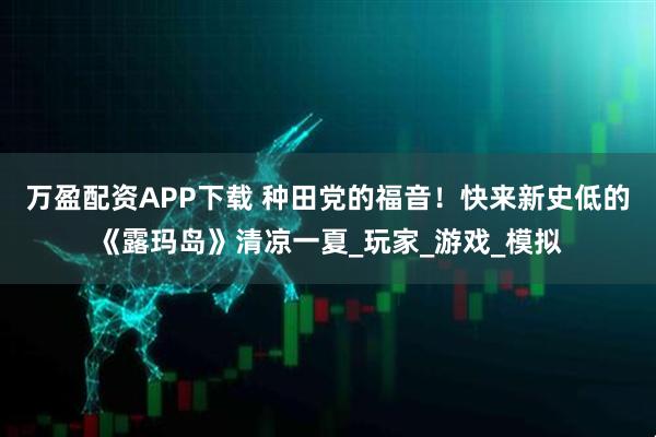 万盈配资APP下载 种田党的福音！快来新史低的《露玛岛》清凉一夏_玩家_游戏_模拟