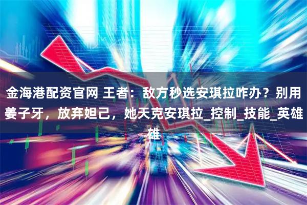 金海港配资官网 王者：敌方秒选安琪拉咋办？别用姜子牙，放弃妲己，她天克安琪拉_控制_技能_英雄