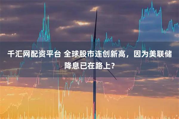 千汇网配资平台 全球股市连创新高，因为美联储降息已在路上？