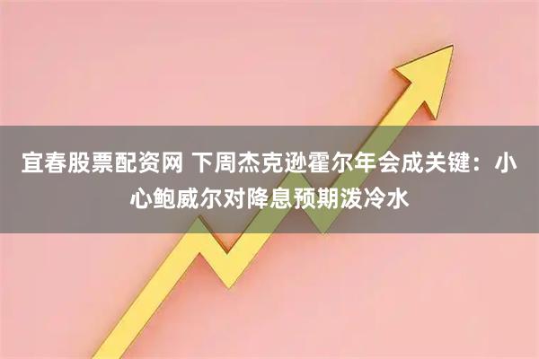 宜春股票配资网 下周杰克逊霍尔年会成关键：小心鲍威尔对降息预期泼冷水