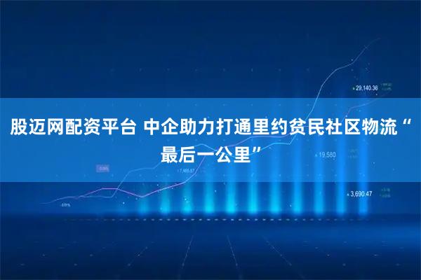 股迈网配资平台 中企助力打通里约贫民社区物流“最后一公里”