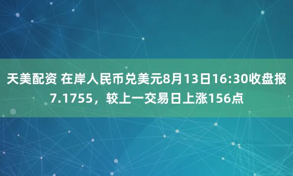 天美配资 在岸人民币兑美元8月13日16:30收盘报7.1755，较上一交易日上涨156点