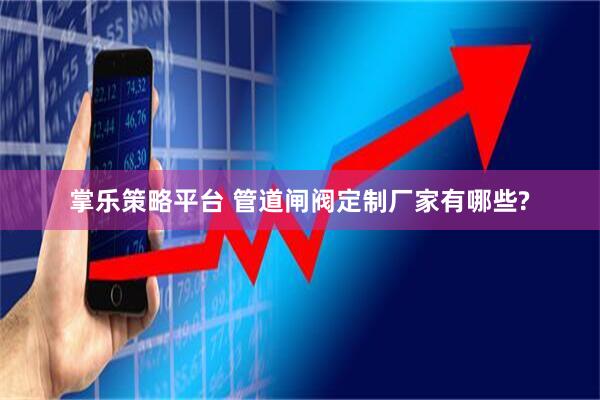 掌乐策略平台 管道闸阀定制厂家有哪些?