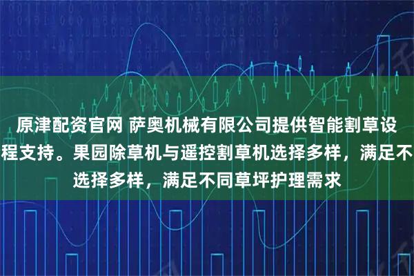 原津配资官网 萨奥机械有限公司提供智能割草设备，技术团队全程支持。果园除草机与遥控割草机选择多样，满足不同草坪护理需求