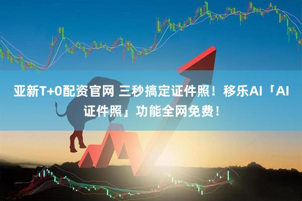 亚新T+0配资官网 三秒搞定证件照！移乐AI「AI证件照」功能全网免费！