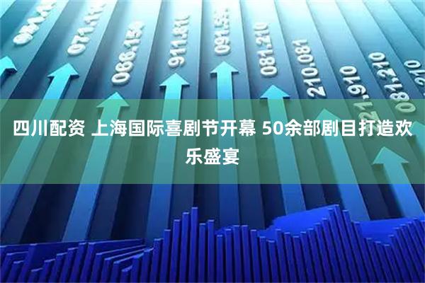 四川配资 上海国际喜剧节开幕 50余部剧目打造欢乐盛宴