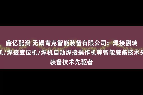 鑫亿配资 无锡肯克智能装备有限公司：焊接翻转变位机/焊接变位机/焊机自动焊接操作机等智能装备技术先驱者