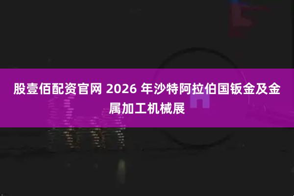 股壹佰配资官网 2026 年沙特阿拉伯国钣金及金属加工机械展
