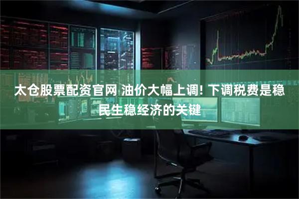 太仓股票配资官网 油价大幅上调! 下调税费是稳民生稳经济的关键